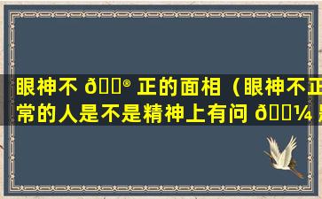 眼神不 💮 正的面相（眼神不正常的人是不是精神上有问 🌼 题）